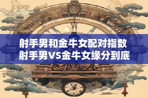 射手男和金牛女配对指数 射手男VS金牛女缘分到底有多深