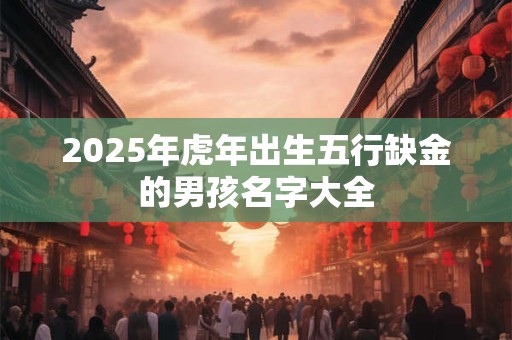 2025年虎年出生五行缺金的男孩名字大全