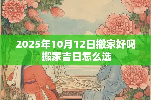 2026年10月12日搬家好吗 搬家吉日怎么选