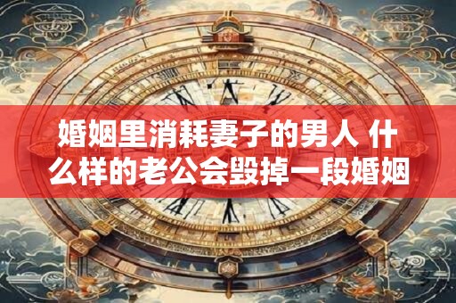 婚姻里消耗妻子的男人 什么样的老公会毁掉一段婚姻