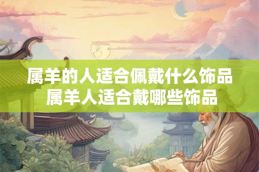 属羊的人适合佩戴什么饰品 属羊人适合戴哪些饰品