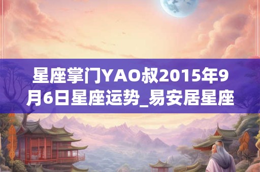 星座掌门YAO叔2015年9月6日星座运势_易安居星座网