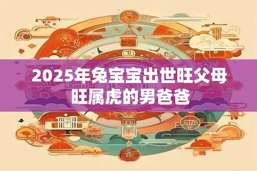 2025年兔宝宝出世旺父母 旺属虎的男爸爸