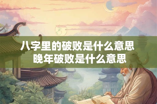 八字里的破败是什么意思  晚年破败是什么意思