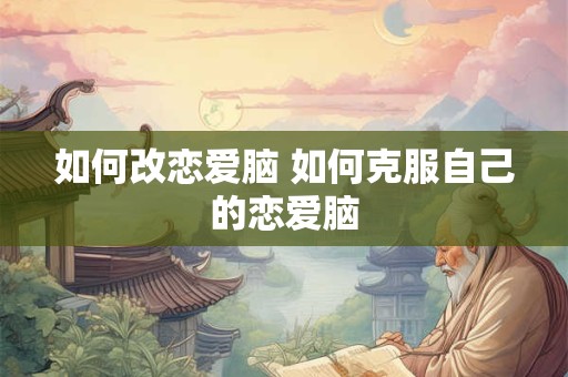 如何改恋爱脑 如何克服自己的恋爱脑