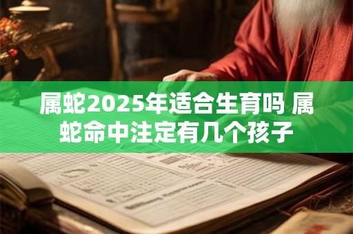 属蛇2025年适合生育吗 属蛇命中注定有几个孩子