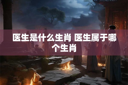 医生是什么生肖 医生属于哪个生肖