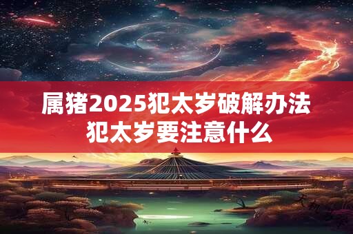 属猪2025犯太岁破解办法 犯太岁要注意什么 属猪2025犯太岁破解办法 犯太岁要注意什么