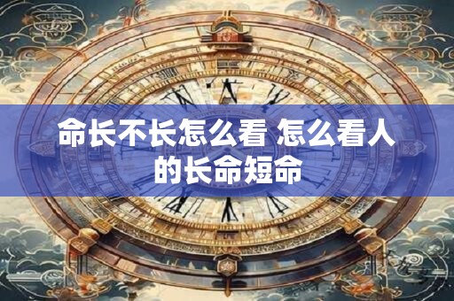 命长不长怎么看 怎么看人的长命短命