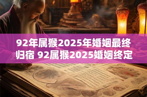 92年属猴2025年婚姻最终归宿 92属猴2025婚姻终定