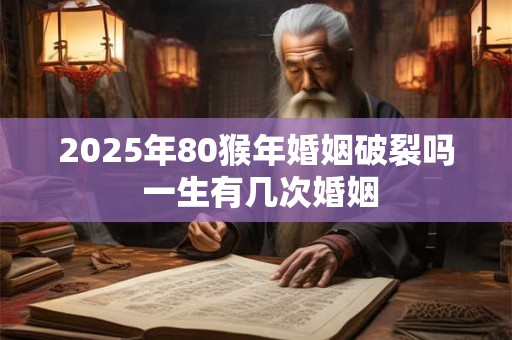 2025年80猴年婚姻破裂吗 一生有几次婚姻