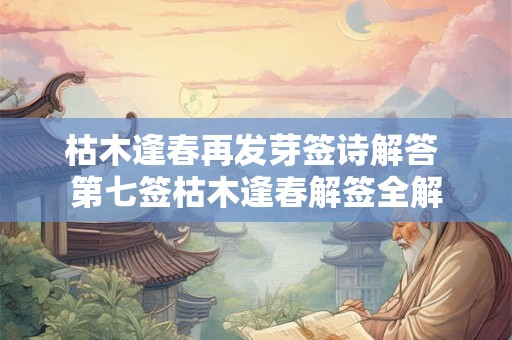 枯木逢春再发芽签诗解答 第七签枯木逢春解签全解