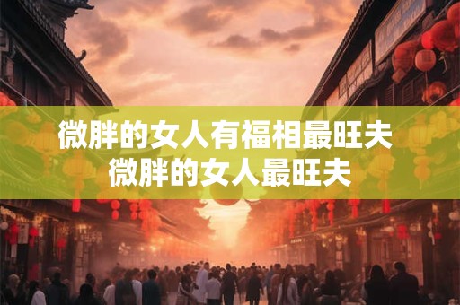 微胖的女人有福相最旺夫 微胖的女人最旺夫
