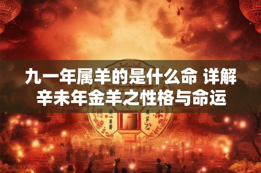 九一年属羊的是什么命 详解辛未年金羊之性格与命运