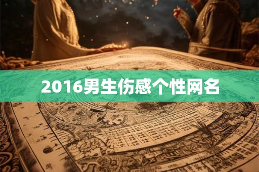 2016男生伤感个性网名 2016男生伤感个性网名