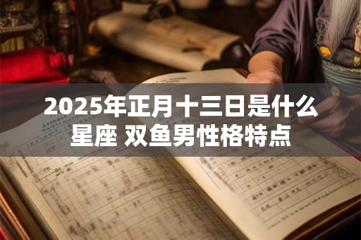 2025年正月十三日是什么星座 双鱼男性格特点
