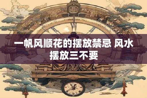 一帆风顺花的摆放禁忌 风水摆放三不要