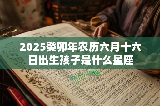 2025癸卯年农历六月十六日出生孩子是什么星座