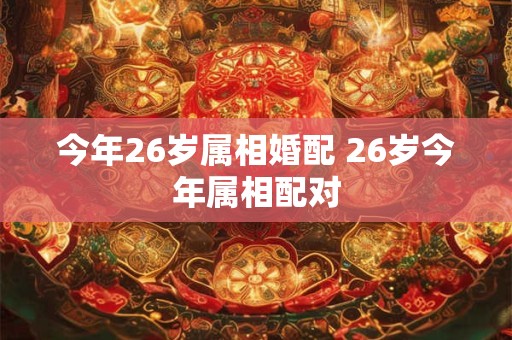 今年26岁属相婚配 26岁今年属相配对