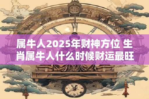 属牛人2025年财神方位 生肖属牛人什么时候财运最旺