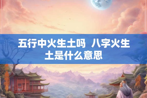 五行中火生土吗  八字火生土是什么意思