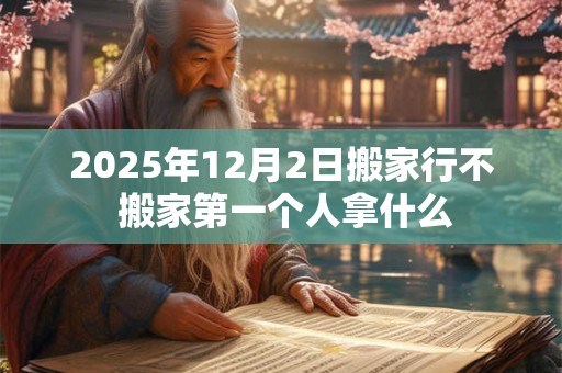 2026年12月2日搬家行不 搬家第一个人拿什么