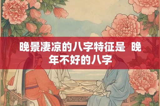 晚景凄凉的八字特征是  晚年不好的八字