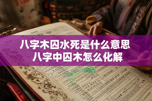 八字木囚水死是什么意思  八字中囚木怎么化解