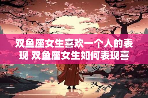 详细阅读:双鱼座女生喜欢一个人的表现 双鱼座女生如何表现喜欢一个人 双鱼座女生喜欢一个人的表现 双鱼座女生如何表现喜欢一个人