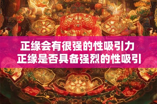 正缘会有很强的性吸引力 正缘是否具备强烈的性吸引力