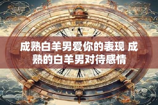 成熟白羊男爱你的表现 成熟的白羊男对待感情