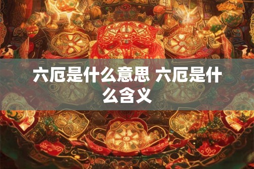 六厄是什么意思 六厄是什么含义