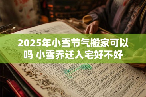2025年小雪节气搬家可以吗 小雪乔迁入宅好不好