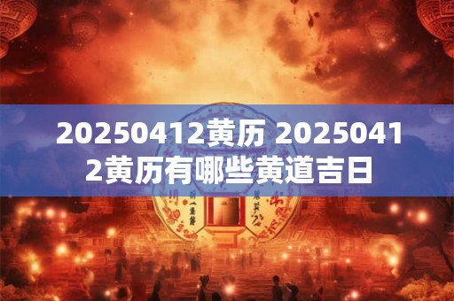 20250412黄历 20250412黄历有哪些黄道吉日