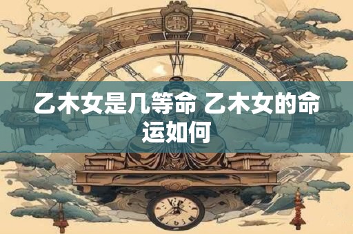 乙木女是几等命 乙木女的命运如何