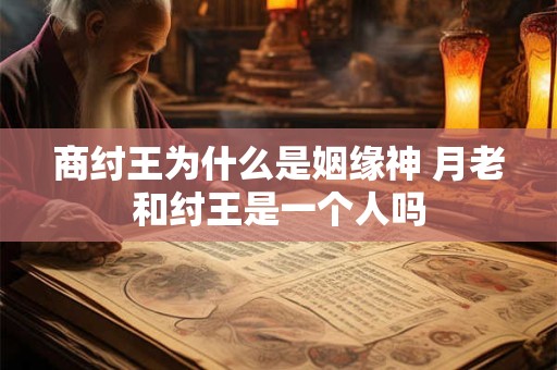 商纣王为什么是姻缘神 月老和纣王是一个人吗