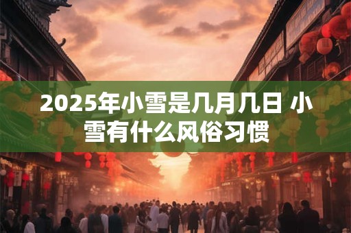 2025年小雪是几月几日 小雪有什么风俗习惯