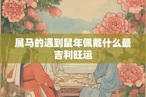 属马的遇到鼠年佩戴什么最吉利旺运