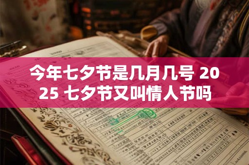 今年七夕节是几月几号 2025 七夕节又叫情人节吗