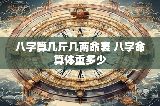 八字算几斤几两命表 八字命算体重多少