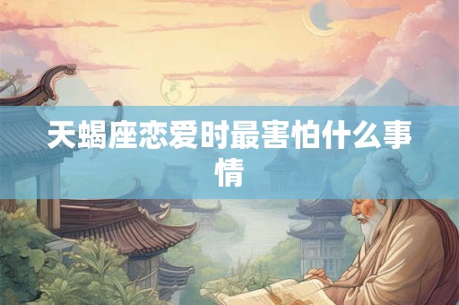 天蝎座恋爱时最害怕什么事情