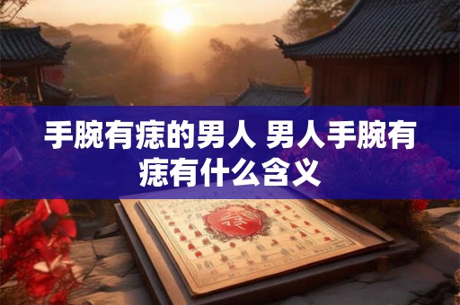 手腕有痣的男人 男人手腕有痣有什么含义