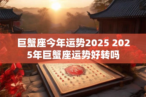 巨蟹座今年运势2025 2025年巨蟹座运势好转吗