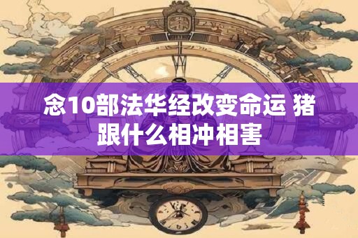 念10部法华经改变命运 猪跟什么相冲相害 念10部法华经改变命运 猪跟什么相冲相害