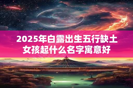 2026年白露出生五行缺土女孩起什么名字寓意好