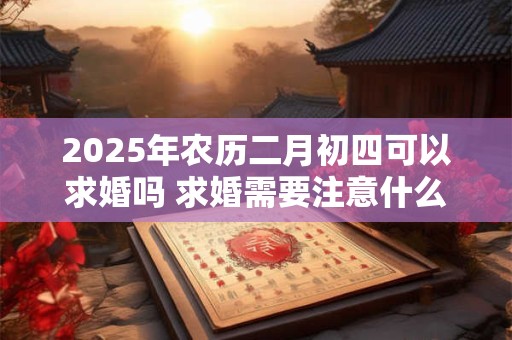 2025年农历二月初四可以求婚吗 求婚需要注意什么