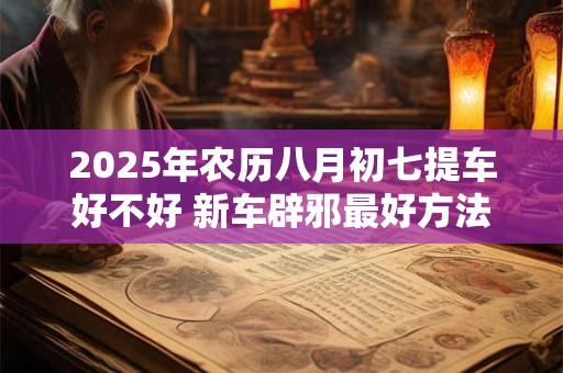 2025年农历八月初七提车好不好 新车辟邪最好方法