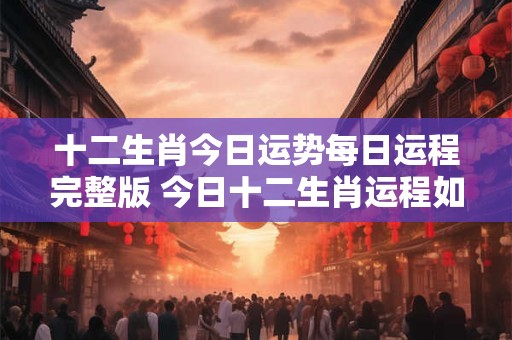 十二生肖今日运势每日运程完整版 今日十二生肖运程如何