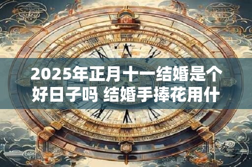 2025年正月十一结婚是个好日子吗 结婚手捧花用什么花好