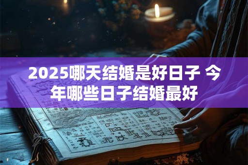 2025哪天结婚是好日子 今年哪些日子结婚最好
